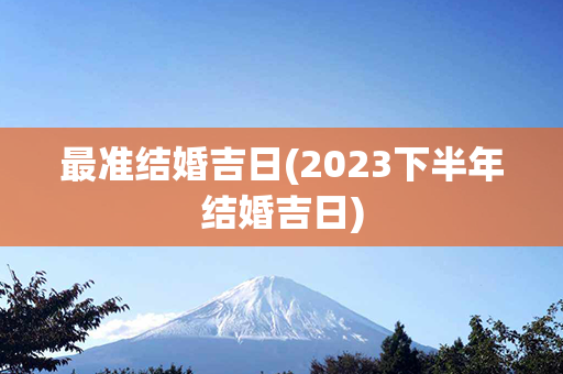 最准结婚吉日(2023下半年结婚吉日)