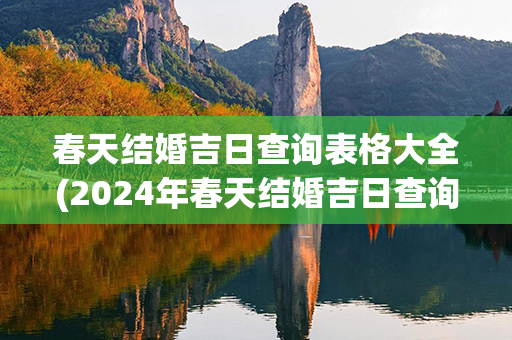 春天结婚吉日查询表格大全(2024年春天结婚吉日查询)