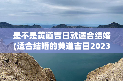 是不是黄道吉日就适合结婚(适合结婚的黄道吉日2023)