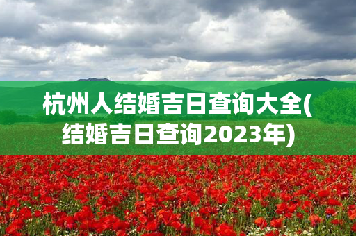 杭州人结婚吉日查询大全(结婚吉日查询2023年)