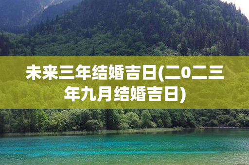 未来三年结婚吉日(二0二三年九月结婚吉日)