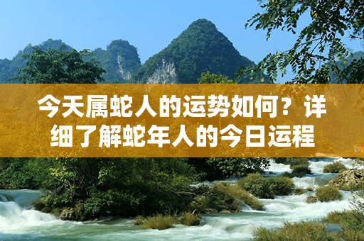 今天属蛇人的运势如何？详细了解蛇年人的今日运程