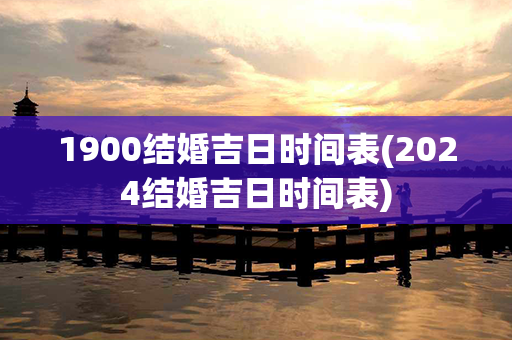 1900结婚吉日时间表(2024结婚吉日时间表)