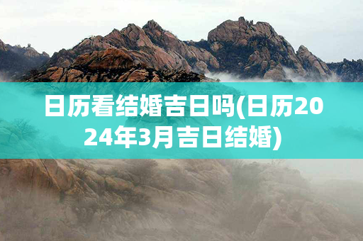 日历看结婚吉日吗(日历2024年3月吉日结婚)