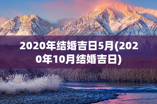 2020年结婚吉日5月(2020年10月结婚吉日)