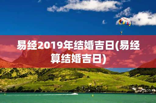 易经2019年结婚吉日(易经算结婚吉日)