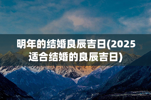 明年的结婚良辰吉日(2025适合结婚的良辰吉日)