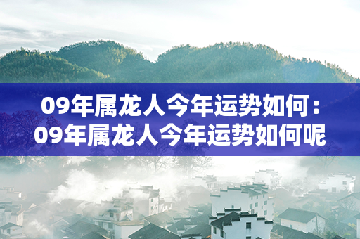 09年属龙人今年运势如何：09年属龙人今年运势如何呢 