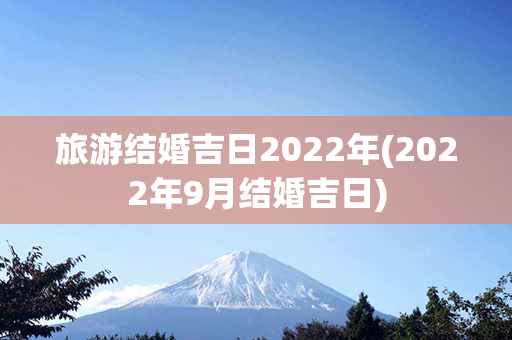 旅游结婚吉日2022年(2022年9月结婚吉日)