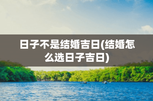 日子不是结婚吉日(结婚怎么选日子吉日)