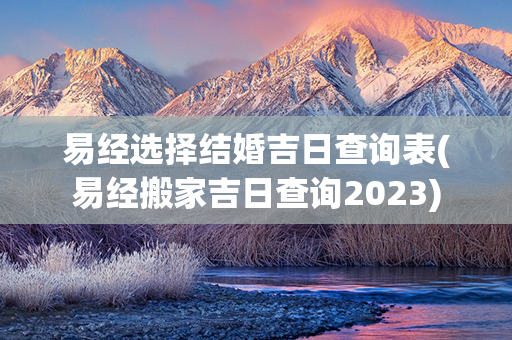 易经选择结婚吉日查询表(易经搬家吉日查询2023)