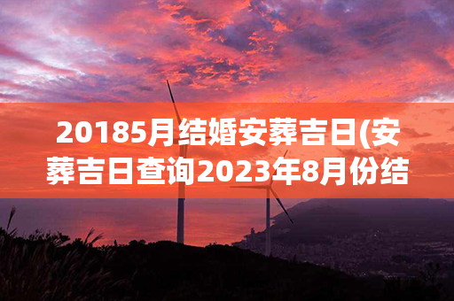 20185月结婚安葬吉日(安葬吉日查询2023年8月份结婚)