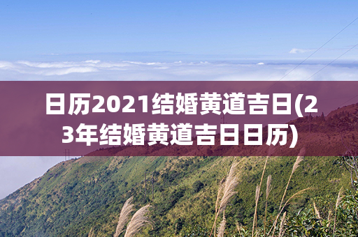 日历2021结婚黄道吉日(23年结婚黄道吉日日历)