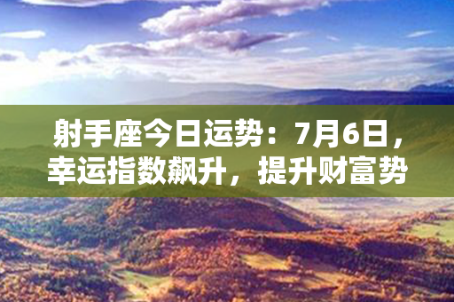 射手座今日运势：7月6日，幸运指数飙升，提升财富势头！