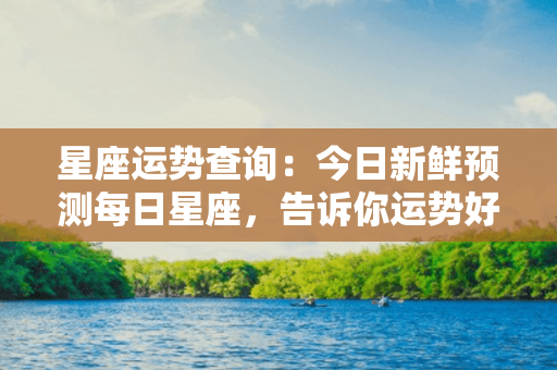 星座运势查询：今日新鲜预测每日星座，告诉你运势好坏，改变命运从现在开始！