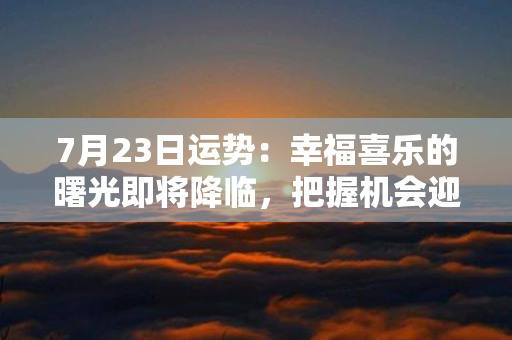 7月23日运势：幸福喜乐的曙光即将降临，把握机会迎来新的开始