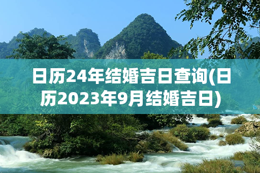 日历24年结婚吉日查询(日历2023年9月结婚吉日)