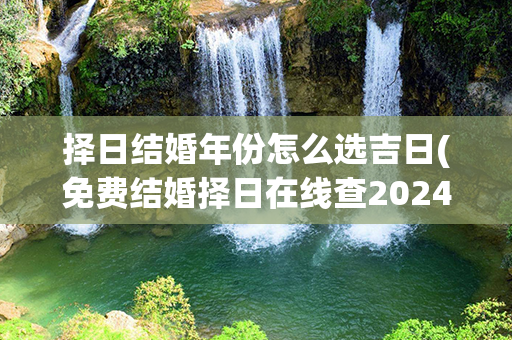 择日结婚年份怎么选吉日(免费结婚择日在线查2024年份)