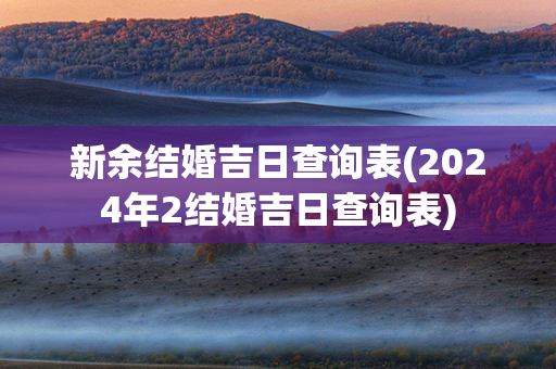 新余结婚吉日查询表(2024年2结婚吉日查询表)