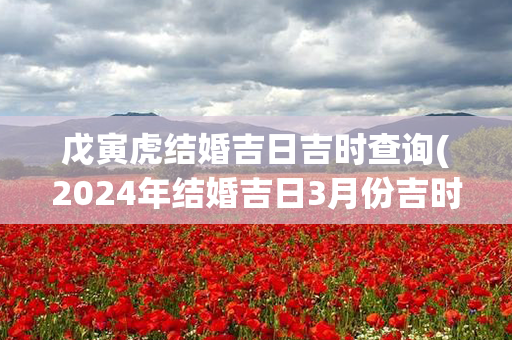 戊寅虎结婚吉日吉时查询(2024年结婚吉日3月份吉时)