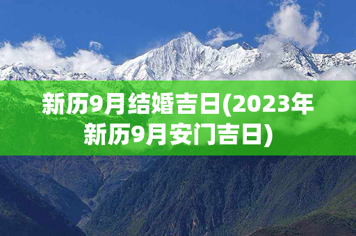 新历9月结婚吉日(2023年新历9月安门吉日)