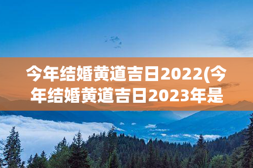 今年结婚黄道吉日2022(今年结婚黄道吉日2023年是哪天)