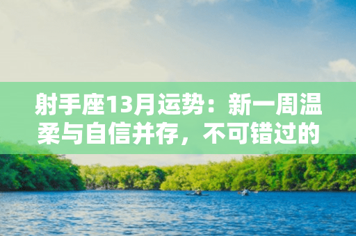 射手座13月运势：新一周温柔与自信并存，不可错过的美好瞬间