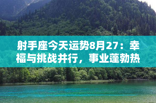 射手座今天运势8月27：幸福与挑战并行，事业蓬勃热情高涨！