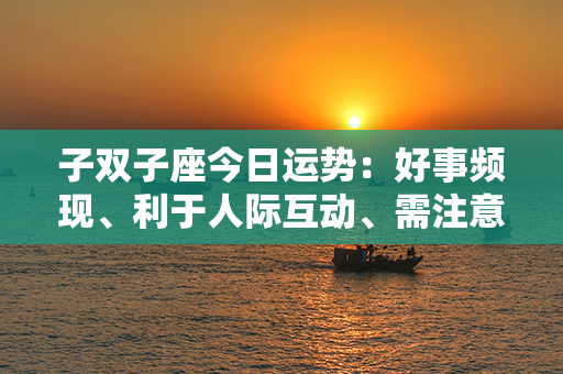 子双子座今日运势：好事频现、利于人际互动、需注意健康问题