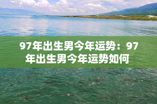 97年出生男今年运势：97年出生男今年运势如何 