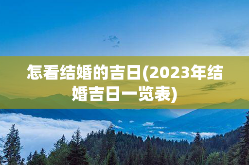 怎看结婚的吉日(2023年结婚吉日一览表)