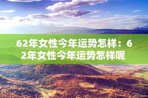 62年女性今年运势怎样：62年女性今年运势怎样呢 