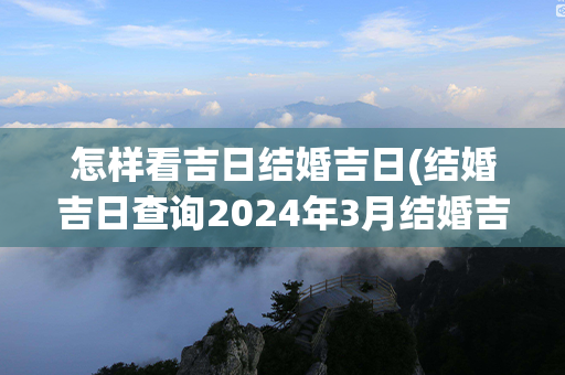 怎样看吉日结婚吉日(结婚吉日查询2024年3月结婚吉日)