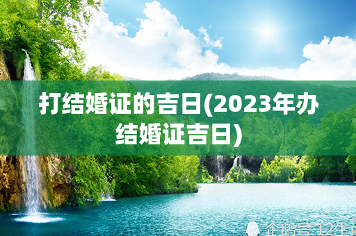 打结婚证的吉日(2023年办结婚证吉日)