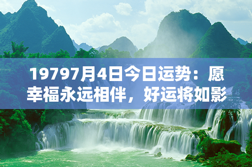 19797月4日今日运势：愿幸福永远相伴，好运将如影随形！