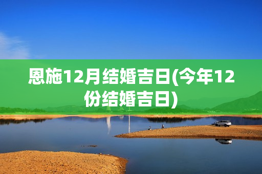 恩施12月结婚吉日(今年12份结婚吉日)