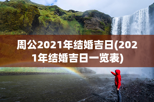 周公2021年结婚吉日(2021年结婚吉日一览表)