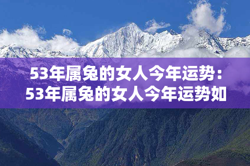 53年属兔的女人今年运势：53年属兔的女人今年运势如何 