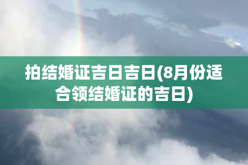 拍结婚证吉日吉日(8月份适合领结婚证的吉日)