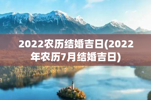 2022农历结婚吉日(2022年农历7月结婚吉日)