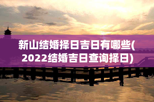 新山结婚择日吉日有哪些(2022结婚吉日查询择日)