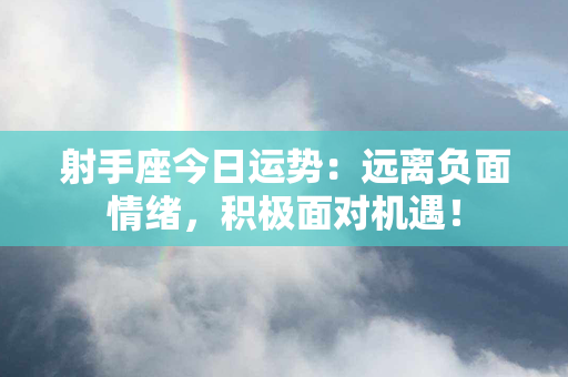 射手座今日运势：远离负面情绪，积极面对机遇！