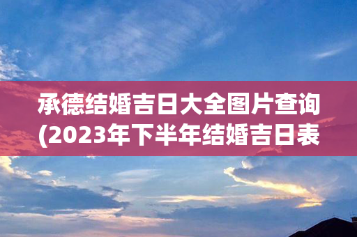 承德结婚吉日大全图片查询(2023年下半年结婚吉日表大全图片)