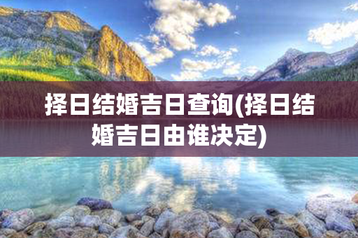 择日结婚吉日查询(择日结婚吉日由谁决定)