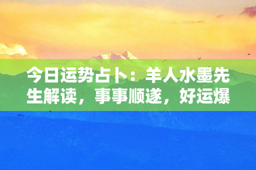 今日运势占卜：羊人水墨先生解读，事事顺遂，好运爆棚！