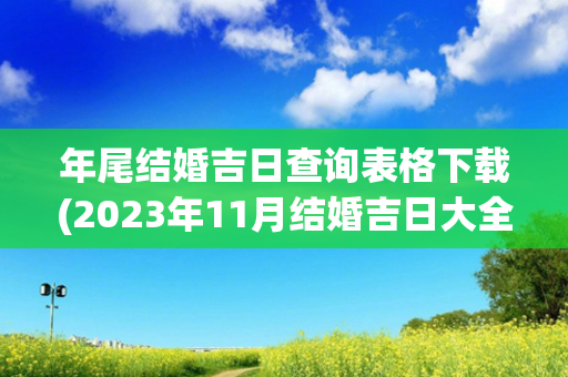 年尾结婚吉日查询表格下载(2023年11月结婚吉日大全查询表格下载)