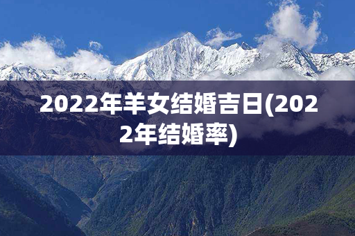 2022年羊女结婚吉日(2022年结婚率)