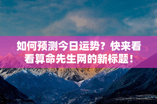 如何预测今日运势？快来看看算命先生网的新标题！