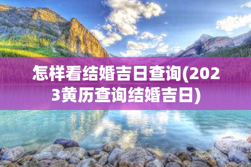 怎样看结婚吉日查询(2023黄历查询结婚吉日)