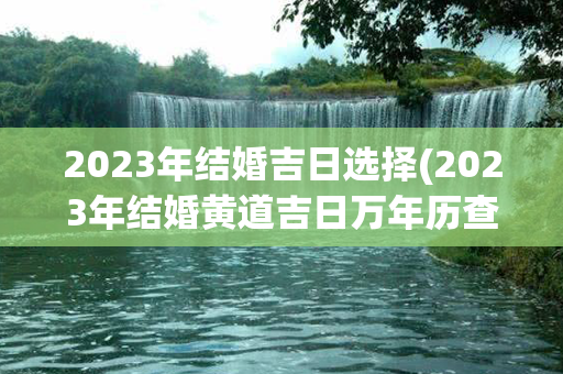 2023年结婚吉日选择(2023年结婚黄道吉日万年历查询)